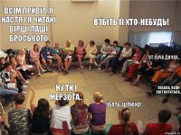 Всім привіт, я Настя і я читаю вірші Паші Броського Ну ти і мерзота.. В’їбіть її хто-небудь! От суча дочка.. Їбать, шлюха! Піздєц, куди світ котиться..