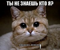 ты не знаешь кто я? ******* ******!