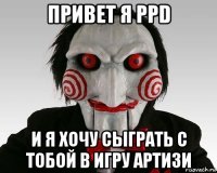 привет я ppd и я хочу сыграть с тобой в игру артизи