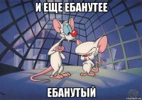 и еще ебанутее ебанутый