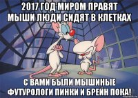 2017 год миром правят мыши люди сидят в клетках с вами были мышиные футурологи пинки и брейн пока!