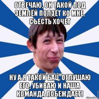 отвечаю, он такой под землёй ползёт ко мне, съесть хочет ну а я такой бац, оглушаю его, убиваю и наша команда побеждает!