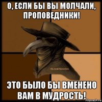 о, если бы вы молчали, проповедники! это было бы вменено вам в мудрость!