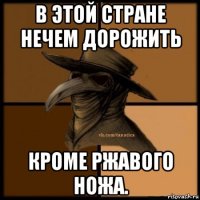 в этой стране нечем дорожить кроме ржавого ножа.