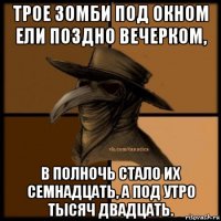 трое зомби под окном ели поздно вечерком, в полночь стало их семнадцать, а под утро тысяч двадцать.