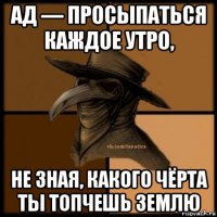 ад — просыпаться каждое утро, не зная, какого чёрта ты топчешь землю