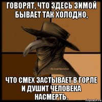 говорят, что здесь зимой бывает так холодно, что смех застывает в горле и душит человека насмерть.