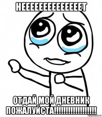 неееееееееееееет отдай мой дневник пожалуйста!!!!!!!!!!!!!!!!!!