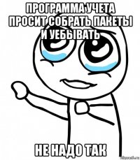 программа учета просит собрать пакеты и уебывать не надо так