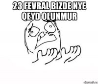 23 fevral bizde nye qeyd olunmur 