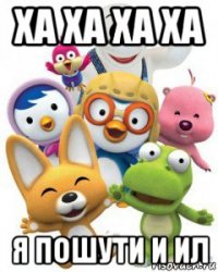 ха ха ха ха я пошути и ил