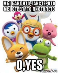 мы бандито-ганстерито мы стрелято пистолето о,yes