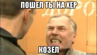 пошел ты на хер козел