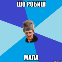 шо робиш мала