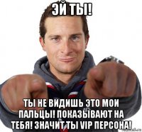 эй ты! ты не видишь это мои пальцы! показывают на тебя! значит ты vip персона!