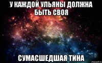 у каждой ульяны должна быть своя сумасшедшая тина