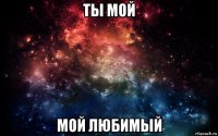 ты мой мой любимый