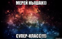 мерей нышан)) супер-класс!!!)