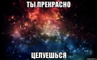 ты прекрасно целуешься