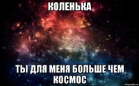 коленька ты для меня больше чем космос