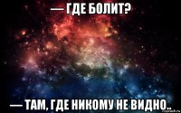 — где болит? — там, где никому не видно..