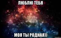 люблю тебя моя ты родная))