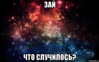 зай что случилось?