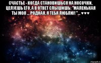 счастье - когда становишься на носочки, целуешь его, а в ответ слышишь: "маленькая ты моя ... родная, я тебя люблю! "... ♥♥♥ 