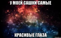 у моей сашки самые красивые глаза