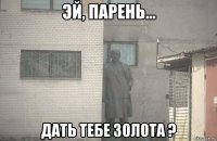  дать тебе золота ?