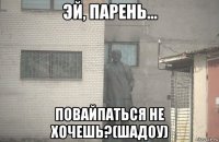  повайпаться не хочешь?(шадоу)