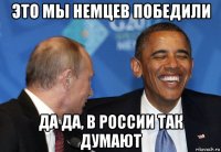 это мы немцев победили да да, в россии так думают