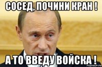 сосед, почини кран ! а то введу войска !