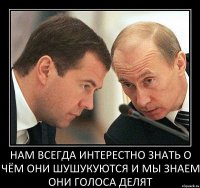 нам всегда интерестно знать о чём они шушукуются и мы знаем они голоса делят