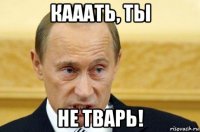 кааать, ты не тварь!