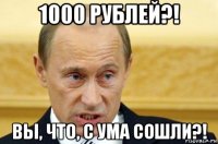 1000 рублей?! вы, что, с ума сошли?!