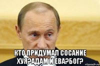  кто придумал сосание хуя?адам и ева?бог?