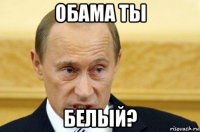 обама ты белый?