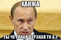 ханжа ты че такая дерзкая то а ?