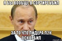 я бы вообще в сортире убил за то что лидера л2к оскорбил