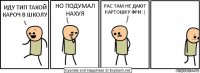 ИДУ ТИП ТАКОЙ КАРОЧ В ШКОЛУ НО ПОДУМАЛ НАХУЯ РАС ТАМ НЕ ДАЮТ КАРТОШКУ ФРИ :(