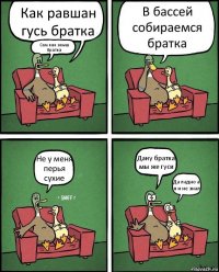 Как равшан гусь братка Сам как акыш братка В бассей собираемся братка Не у меня перья сухие Дану братка мы же гуси Да ладно а я и не знал