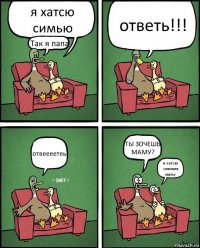 я хатсю симью Так я папа ответь!!! отвеееетеь ТЫ ЗОЧЕШЬ МАМУ? я хатсю снячяля мяму