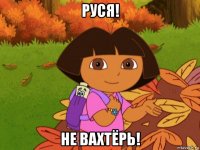 руся! не вахтёрь!