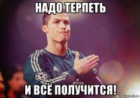 надо терпеть и всё получится!