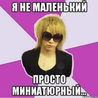 я не маленький просто миниатюрный...