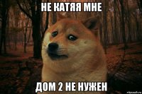 не катяя мне дом 2 не нужен