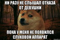 ни разу не слышал отказа от девушки пока у меня не появился слуховой аппарат