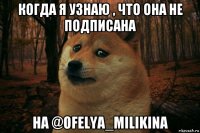 когда я узнаю , что она не подписана на @ofelya_milikina