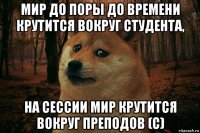 мир до поры до времени крутится вокруг студента, на сессии мир крутится вокруг преподов (с)